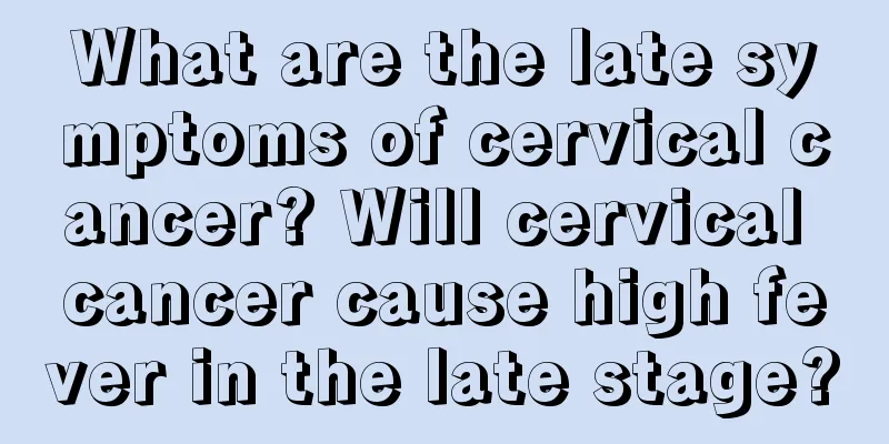What are the late symptoms of cervical cancer? Will cervical cancer cause high fever in the late stage?