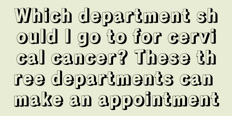 Which department should I go to for cervical cancer? These three departments can make an appointment