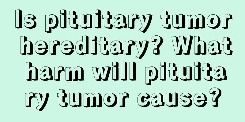 Is pituitary tumor hereditary? What harm will pituitary tumor cause?