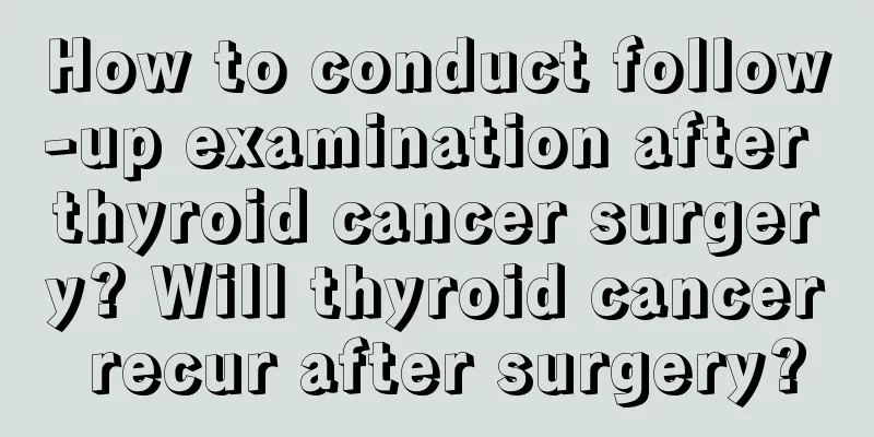 How to conduct follow-up examination after thyroid cancer surgery? Will thyroid cancer recur after surgery?
