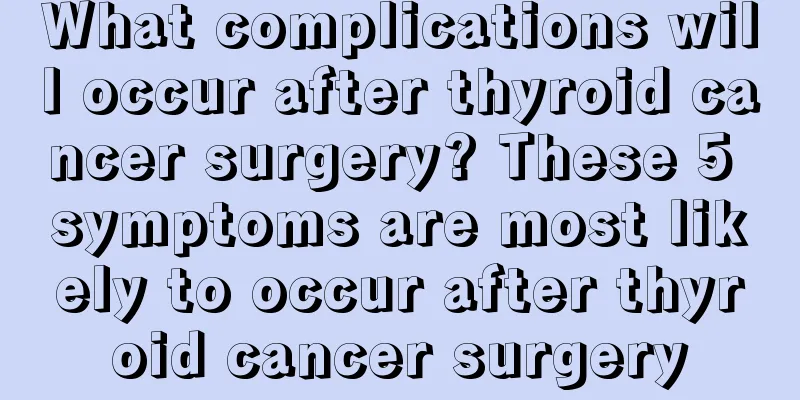 What complications will occur after thyroid cancer surgery? These 5 symptoms are most likely to occur after thyroid cancer surgery