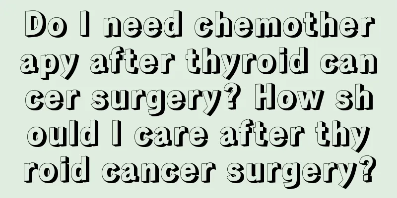 Do I need chemotherapy after thyroid cancer surgery? How should I care after thyroid cancer surgery?