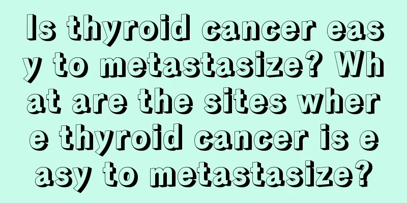 Is thyroid cancer easy to metastasize? What are the sites where thyroid cancer is easy to metastasize?