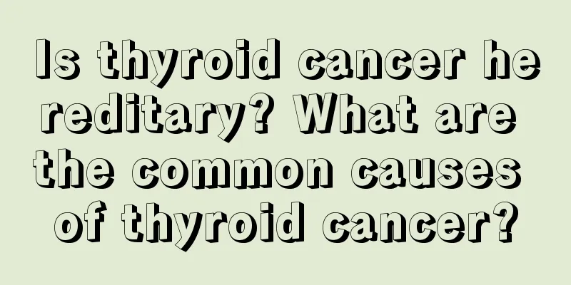 Is thyroid cancer hereditary? What are the common causes of thyroid cancer?