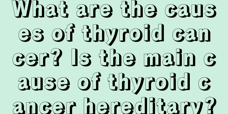 What are the causes of thyroid cancer? Is the main cause of thyroid cancer hereditary?