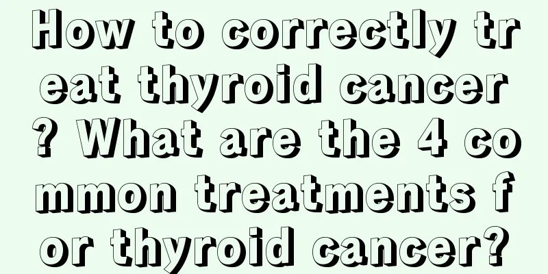How to correctly treat thyroid cancer? What are the 4 common treatments for thyroid cancer?