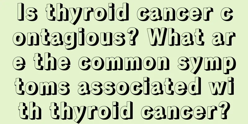Is thyroid cancer contagious? What are the common symptoms associated with thyroid cancer?