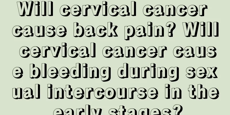 Will cervical cancer cause back pain? Will cervical cancer cause bleeding during sexual intercourse in the early stages?