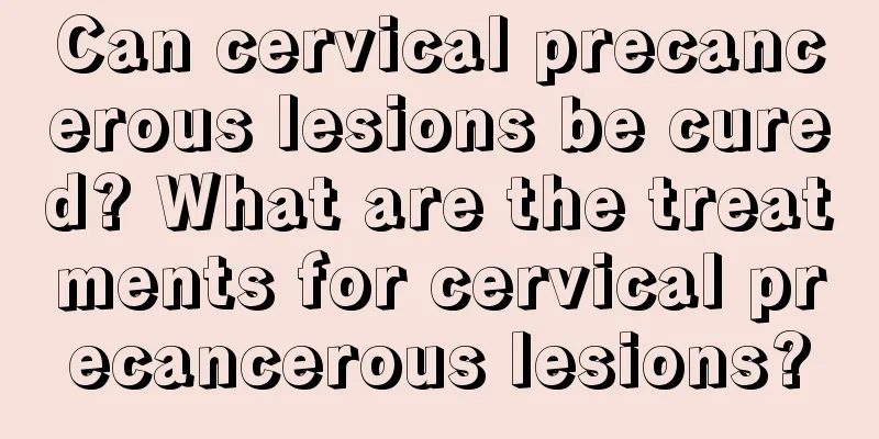 Can cervical precancerous lesions be cured? What are the treatments for cervical precancerous lesions?