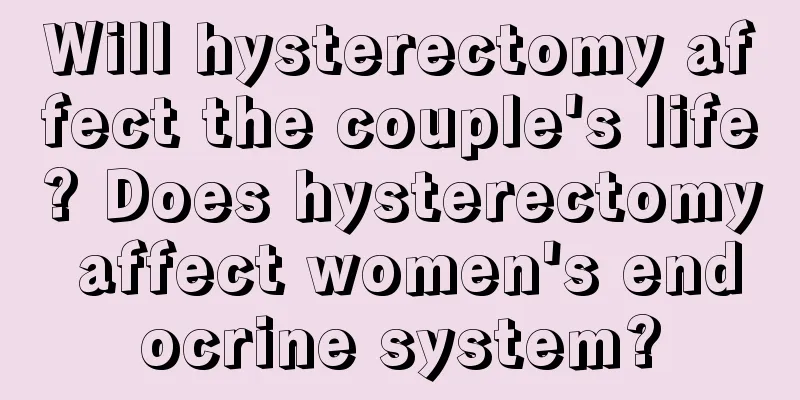 Will hysterectomy affect the couple's life? Does hysterectomy affect women's endocrine system?