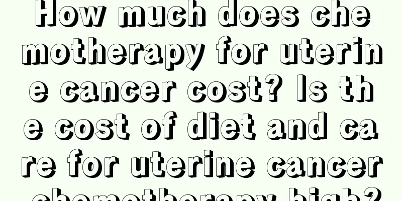 How much does chemotherapy for uterine cancer cost? Is the cost of diet and care for uterine cancer chemotherapy high?