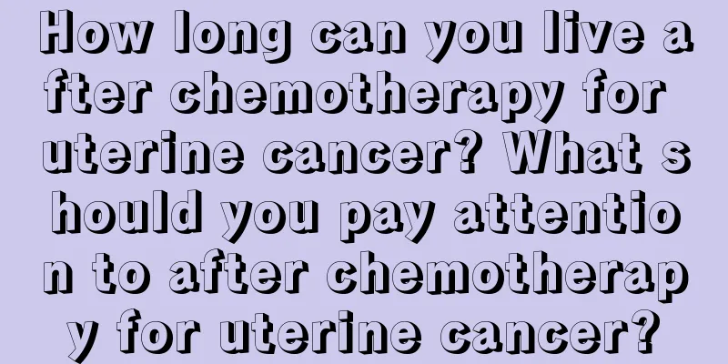 How long can you live after chemotherapy for uterine cancer? What should you pay attention to after chemotherapy for uterine cancer?