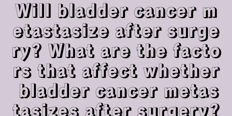 Will bladder cancer metastasize after surgery? What are the factors that affect whether bladder cancer metastasizes after surgery?