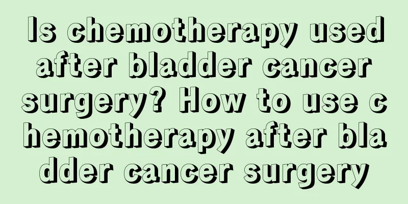 Is chemotherapy used after bladder cancer surgery? How to use chemotherapy after bladder cancer surgery