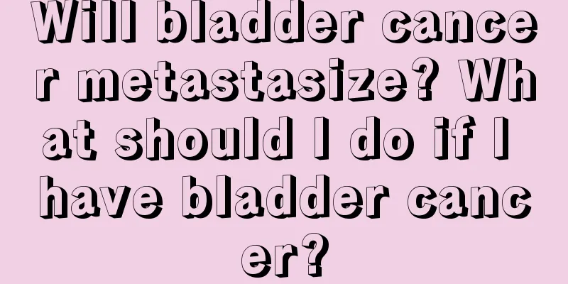 Will bladder cancer metastasize? What should I do if I have bladder cancer?