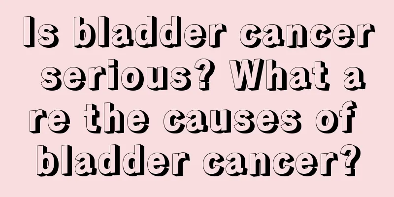 Is bladder cancer serious? What are the causes of bladder cancer?