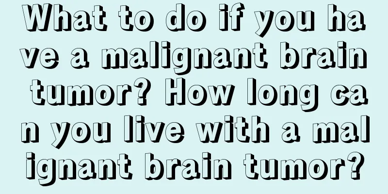 What to do if you have a malignant brain tumor? How long can you live with a malignant brain tumor?