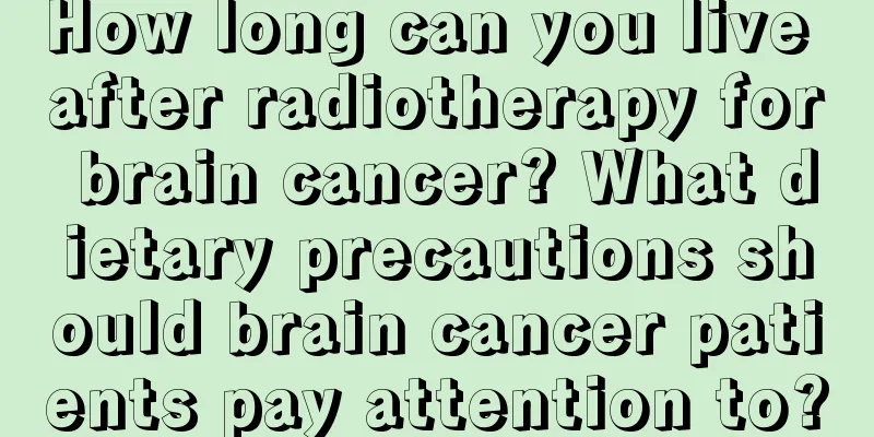 How long can you live after radiotherapy for brain cancer? What dietary precautions should brain cancer patients pay attention to?