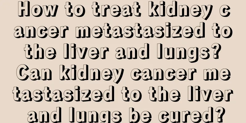 How to treat kidney cancer metastasized to the liver and lungs? Can kidney cancer metastasized to the liver and lungs be cured?