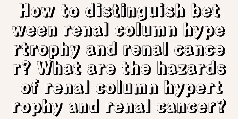 How to distinguish between renal column hypertrophy and renal cancer? What are the hazards of renal column hypertrophy and renal cancer?