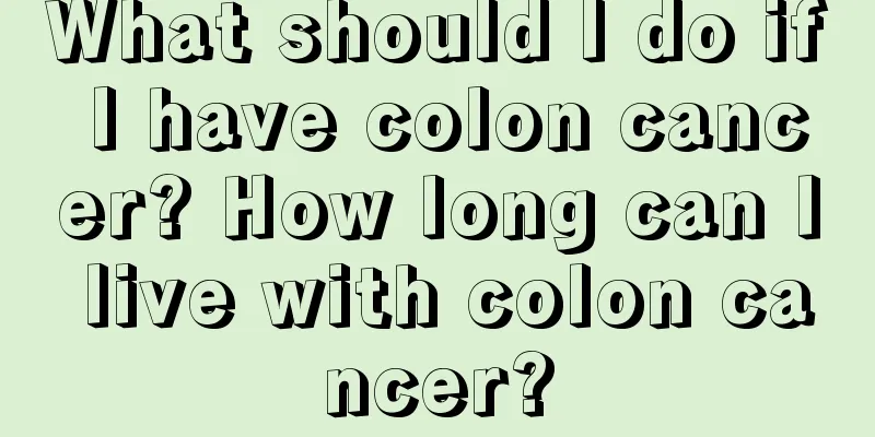 What should I do if I have colon cancer? How long can I live with colon cancer?