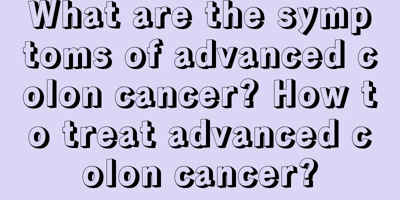 What are the symptoms of advanced colon cancer? How to treat advanced colon cancer?