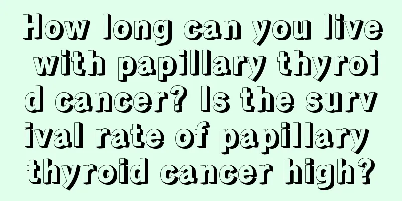 How long can you live with papillary thyroid cancer? Is the survival rate of papillary thyroid cancer high?