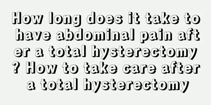 How long does it take to have abdominal pain after a total hysterectomy? How to take care after a total hysterectomy