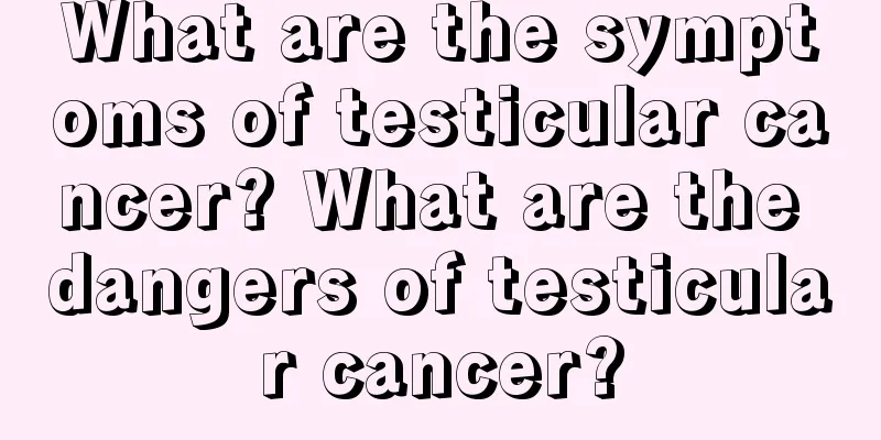 What are the symptoms of testicular cancer? What are the dangers of testicular cancer?