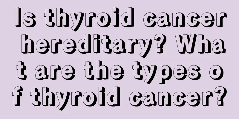 Is thyroid cancer hereditary? What are the types of thyroid cancer?