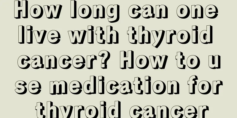 How long can one live with thyroid cancer? How to use medication for thyroid cancer