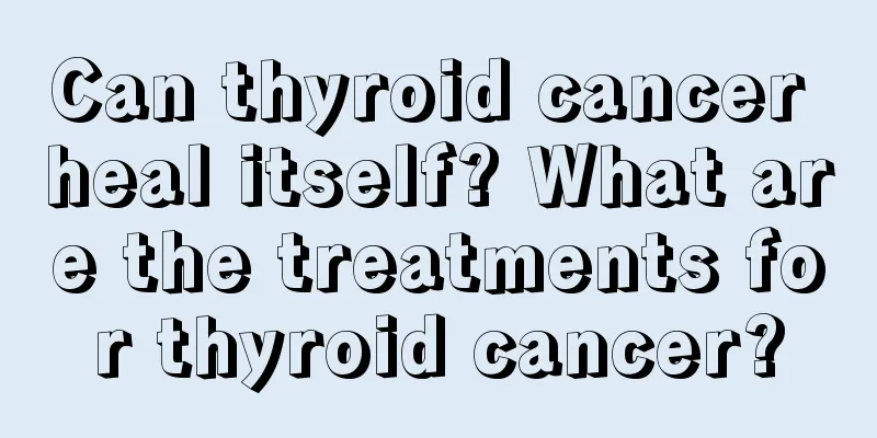 Can thyroid cancer heal itself? What are the treatments for thyroid cancer?