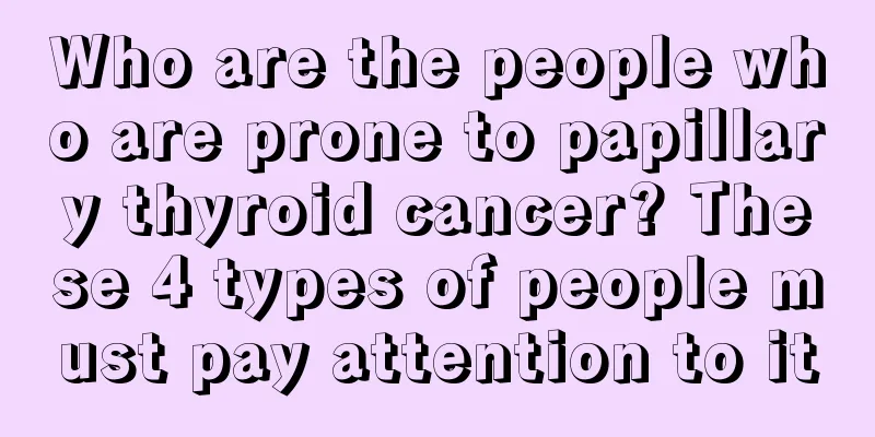 Who are the people who are prone to papillary thyroid cancer? These 4 types of people must pay attention to it