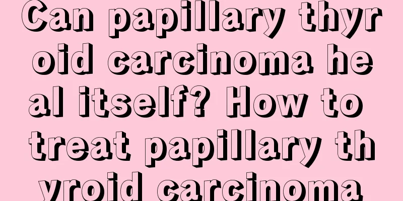 Can papillary thyroid carcinoma heal itself? How to treat papillary thyroid carcinoma