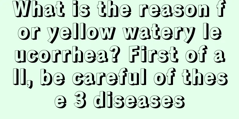 What is the reason for yellow watery leucorrhea? First of all, be careful of these 3 diseases