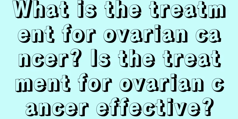 What is the treatment for ovarian cancer? Is the treatment for ovarian cancer effective?