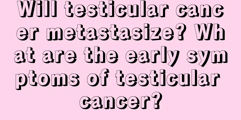 Will testicular cancer metastasize? What are the early symptoms of testicular cancer?