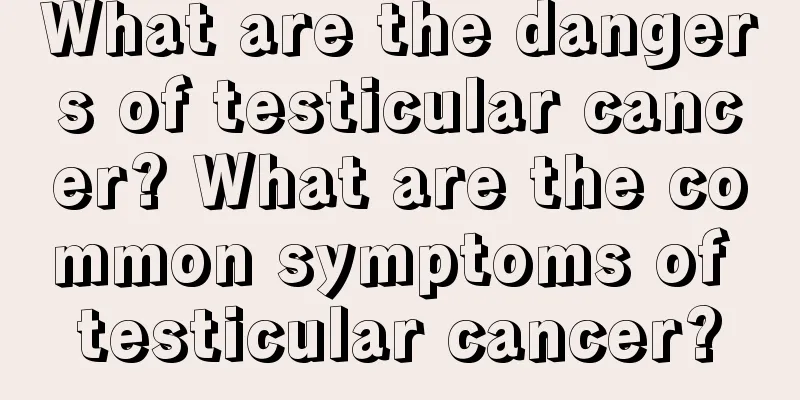 What are the dangers of testicular cancer? What are the common symptoms of testicular cancer?