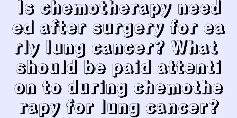 Is chemotherapy needed after surgery for early lung cancer? What should be paid attention to during chemotherapy for lung cancer?