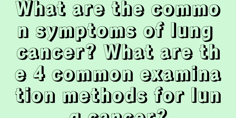 What are the common symptoms of lung cancer? What are the 4 common examination methods for lung cancer?