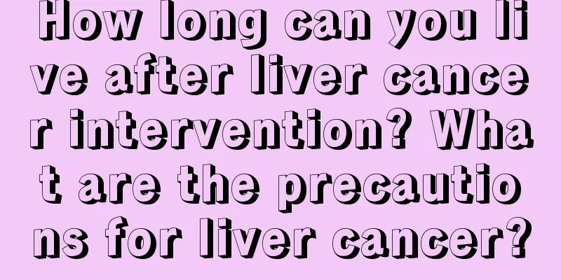 How long can you live after liver cancer intervention? What are the precautions for liver cancer?