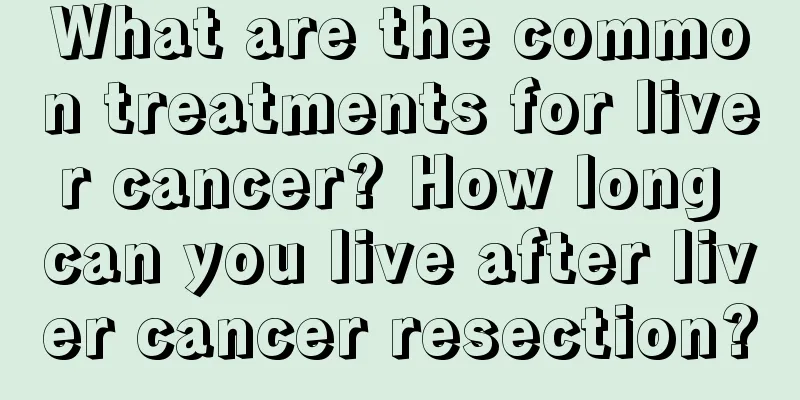 What are the common treatments for liver cancer? How long can you live after liver cancer resection?