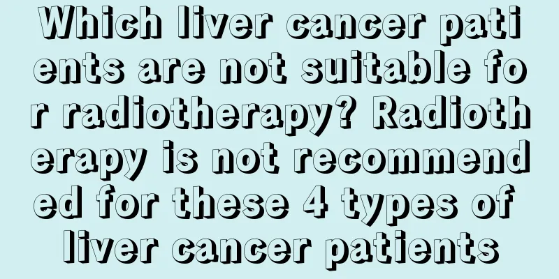 Which liver cancer patients are not suitable for radiotherapy? Radiotherapy is not recommended for these 4 types of liver cancer patients