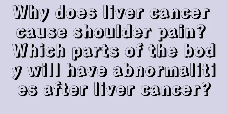 Why does liver cancer cause shoulder pain? Which parts of the body will have abnormalities after liver cancer?