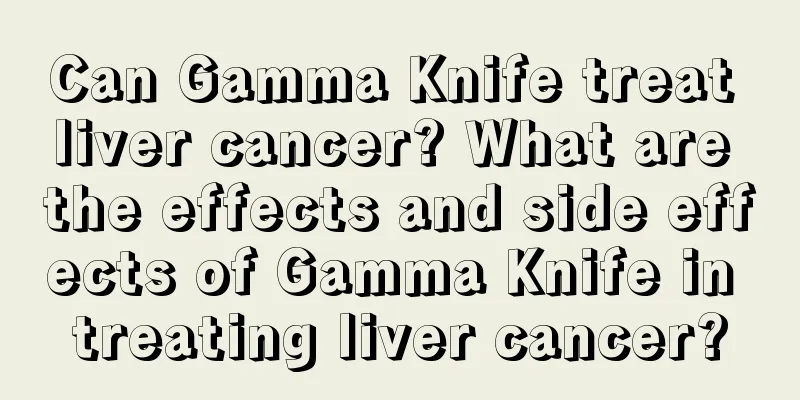 Can Gamma Knife treat liver cancer? What are the effects and side effects of Gamma Knife in treating liver cancer?