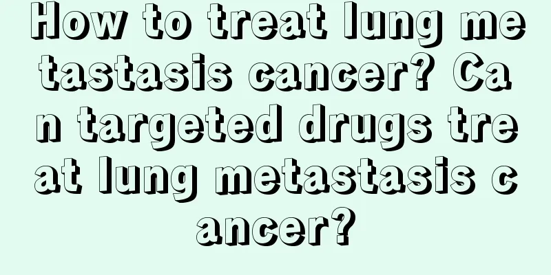 How to treat lung metastasis cancer? Can targeted drugs treat lung metastasis cancer?