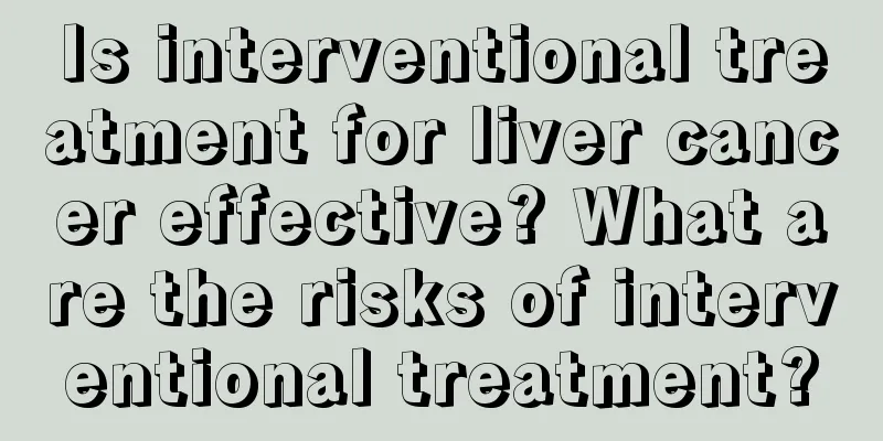 Is interventional treatment for liver cancer effective? What are the risks of interventional treatment?