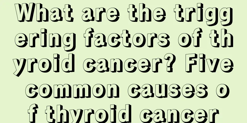 What are the triggering factors of thyroid cancer? Five common causes of thyroid cancer