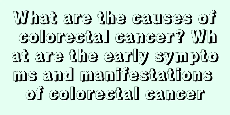 What are the causes of colorectal cancer? What are the early symptoms and manifestations of colorectal cancer