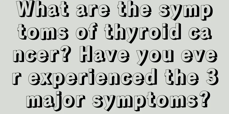 What are the symptoms of thyroid cancer? Have you ever experienced the 3 major symptoms?
